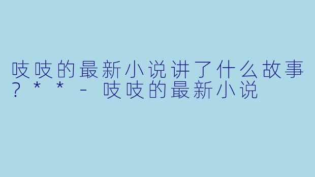 吱吱的最新小说讲了什么故事?**