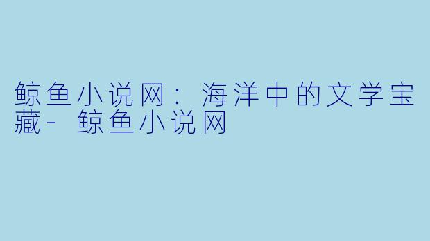 鲸鱼小说网：海洋中的文学宝藏-鲸鱼小说网