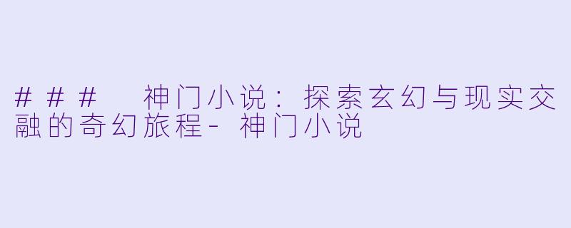 ### 神门小说：探索玄幻与现实交融的奇幻旅程-神门小说