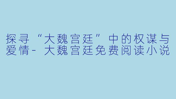 探寻“大魏宫廷”中的权谋与爱情-大魏宫廷免费阅读小说