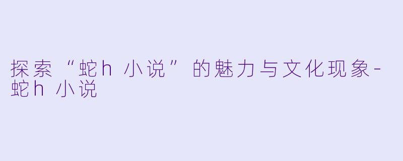 探索“蛇h小说”的魅力与文化现象-蛇h小说