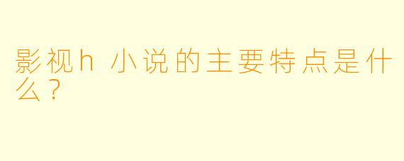 影视h小说的主要特点是什么?