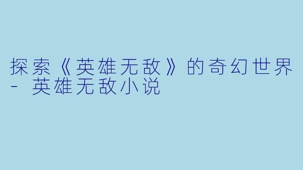 探索《英雄无敌》的奇幻世界-英雄无敌小说