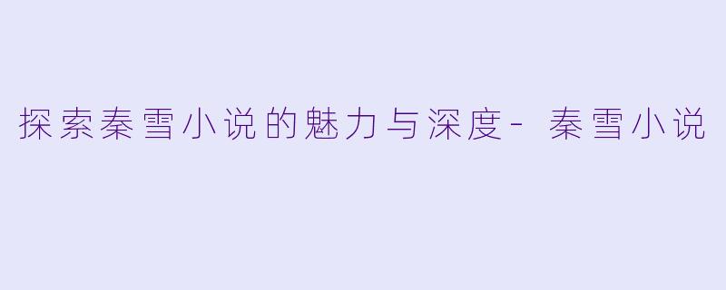 探索秦雪小说的魅力与深度-秦雪小说