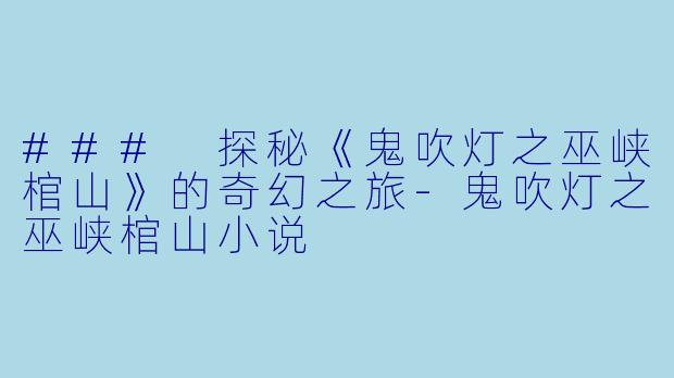 ### 探秘《鬼吹灯之巫峡棺山》的奇幻之旅-鬼吹灯之巫峡棺山小说