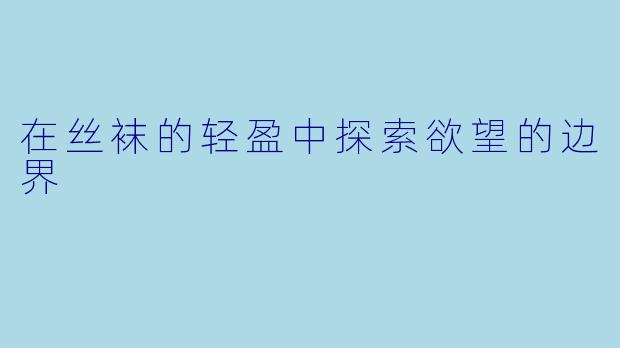 在丝袜的轻盈中探索欲望的边界