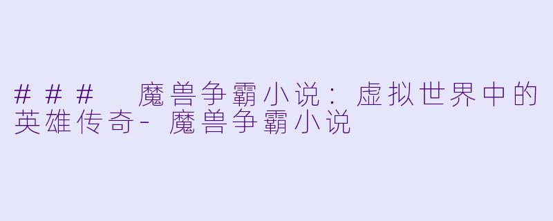 ### 魔兽争霸小说：虚拟世界中的英雄传奇-魔兽争霸小说