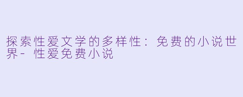 探索性爱文学的多样性：免费的小说世界-性爱免费小说
