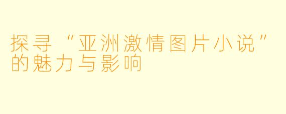 探寻“亚洲激情图片小说”的魅力与影响
