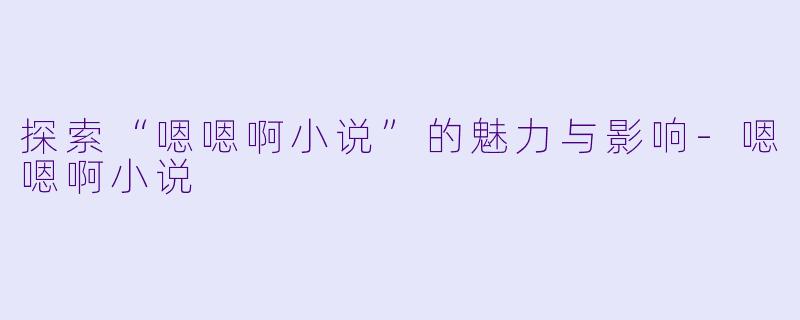 探索“嗯嗯啊小说”的魅力与影响-嗯嗯啊小说