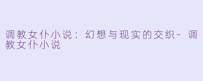 调教女仆小说：幻想与现实的交织-调教女仆小说