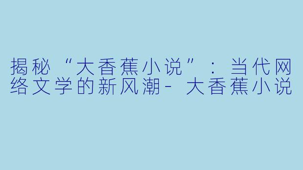 揭秘“大香蕉小说”:当代网络文学的新风潮