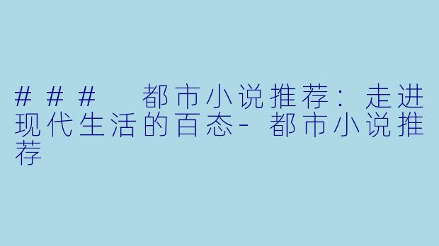 ### 都市小说推荐：走进现代生活的百态-都市小说推荐