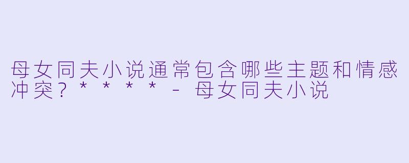 母女同夫小说通常包含哪些主题和情感冲突?****
