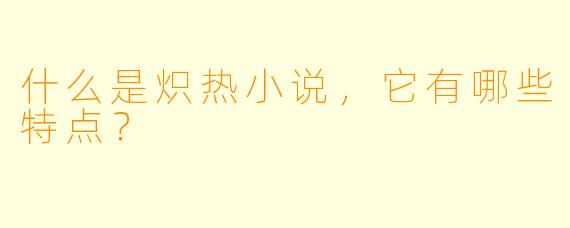 什么是炽热小说,它有哪些特点?