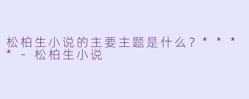 松柏生小说的主要主题是什么？****