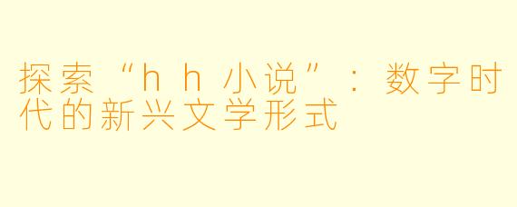探索“hh小说”：数字时代的新兴文学形式
