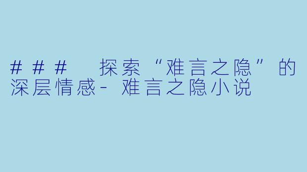 ### 探索“难言之隐”的深层情感-难言之隐小说