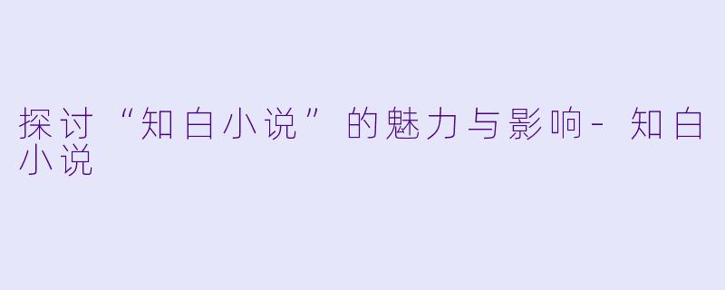 探讨“知白小说”的魅力与影响-知白小说