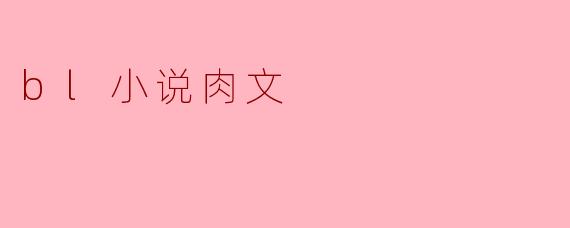 什么是BL小说中的肉文,它有什么特点?