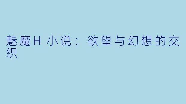 魅魔H小说:欲望与幻想的交织