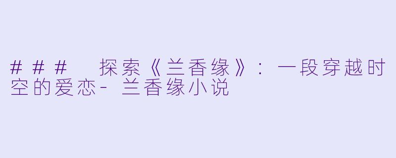 ### 探索《兰香缘》：一段穿越时空的爱恋-兰香缘小说
