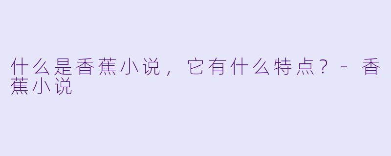 什么是香蕉小说，它有什么特点？