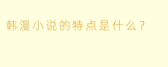 韩漫小说的特点是什么?