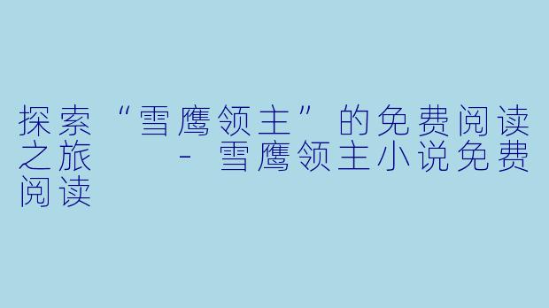 探索“雪鹰领主”的免费阅读之旅  -雪鹰领主小说免费阅读