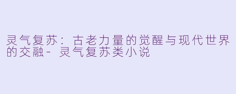 灵气复苏：古老力量的觉醒与现代世界的交融-灵气复苏类小说
