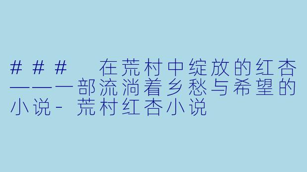 ### 在荒村中绽放的红杏——一部流淌着乡愁与希望的小说