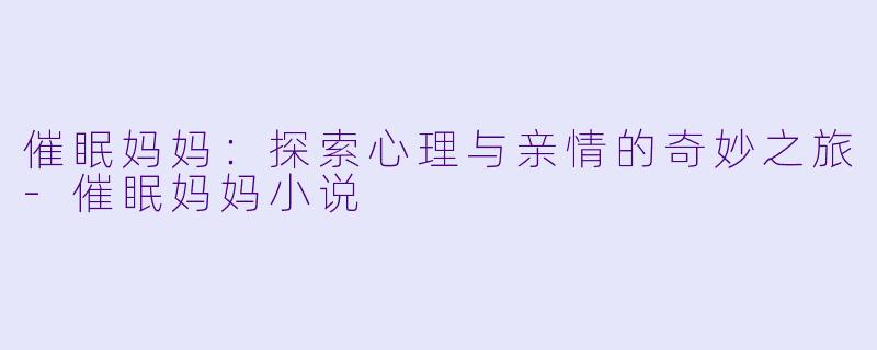 催眠妈妈：探索心理与亲情的奇妙之旅-催眠妈妈小说