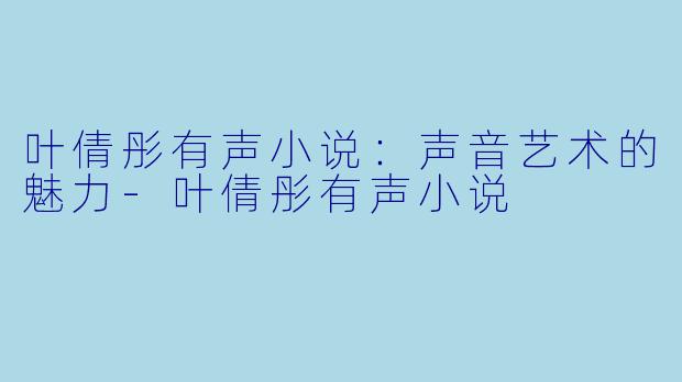 叶倩彤有声小说：声音艺术的魅力-叶倩彤有声小说