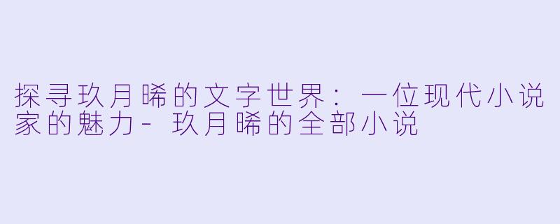 探寻玖月晞的文字世界：一位现代小说家的魅力-玖月晞的全部小说