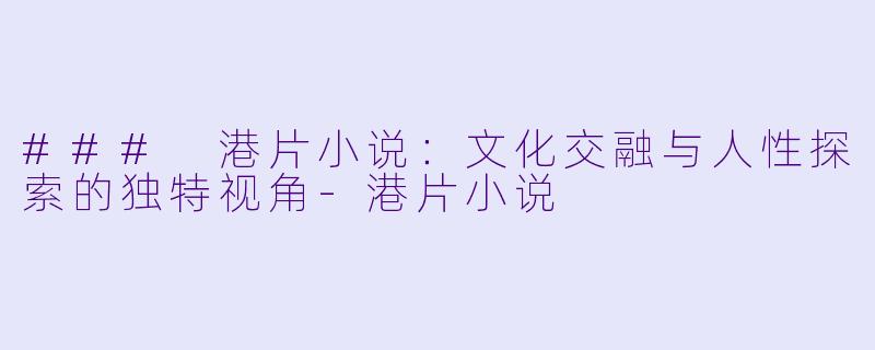 ### 港片小说：文化交融与人性探索的独特视角-港片小说