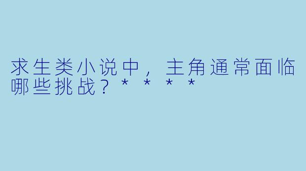 求生类小说中,主角通常面临哪些挑战?****