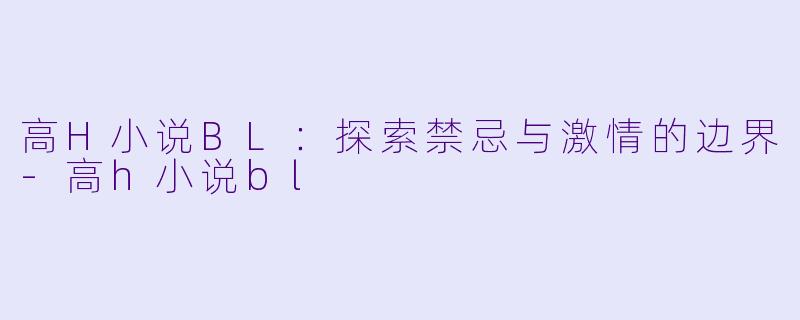 高H小说BL：探索禁忌与激情的边界-高h小说bl
