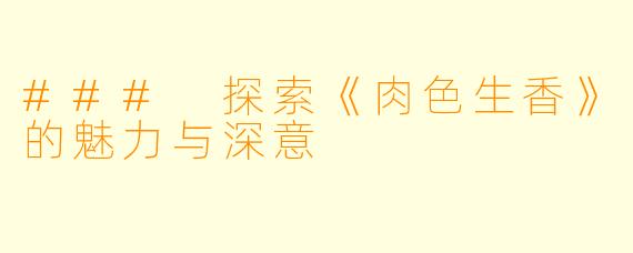 ### 探索《肉色生香》的魅力与深意