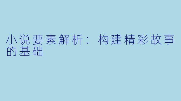 小说要素解析：构建精彩故事的基础