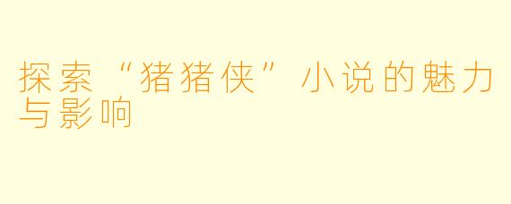 探索“猪猪侠”小说的魅力与影响