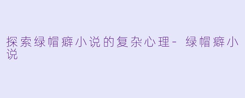 探索绿帽癖小说的复杂心理