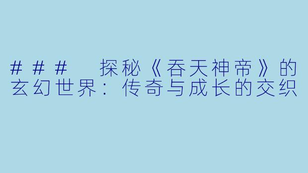 ### 探秘《吞天神帝》的玄幻世界:传奇与成长的交织