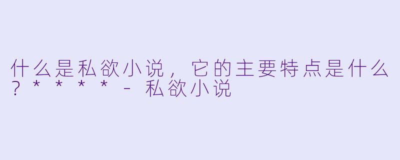 什么是私欲小说,它的主要特点是什么?****