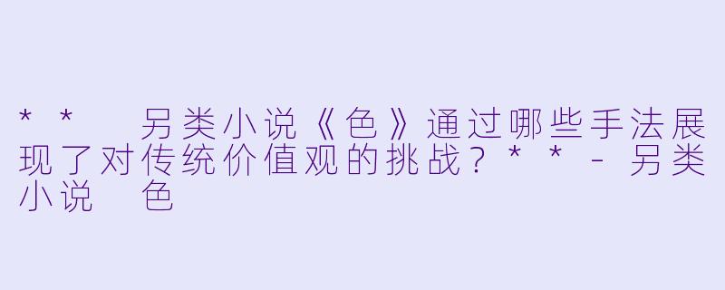 ** 另类小说《色》通过哪些手法展现了对传统价值观的挑战?**