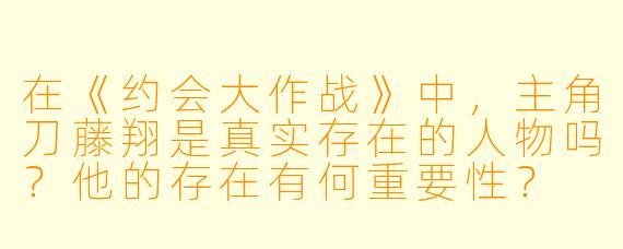 在《约会大作战》中,主角刀藤翔是真实存在的人物吗?他的存在有何重要性?