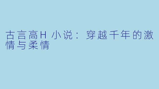古言高H小说：穿越千年的激情与柔情