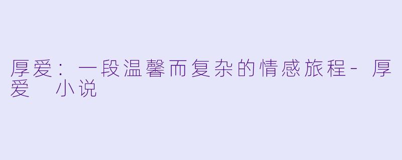 厚爱：一段温馨而复杂的情感旅程-厚爱 小说