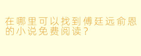 在哪里可以找到傅廷远俞恩的小说免费阅读？