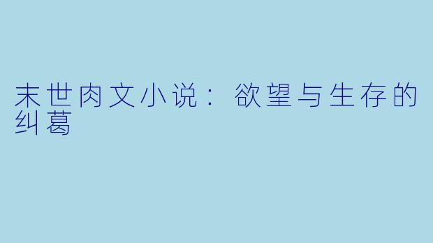 末世肉文小说：欲望与生存的纠葛