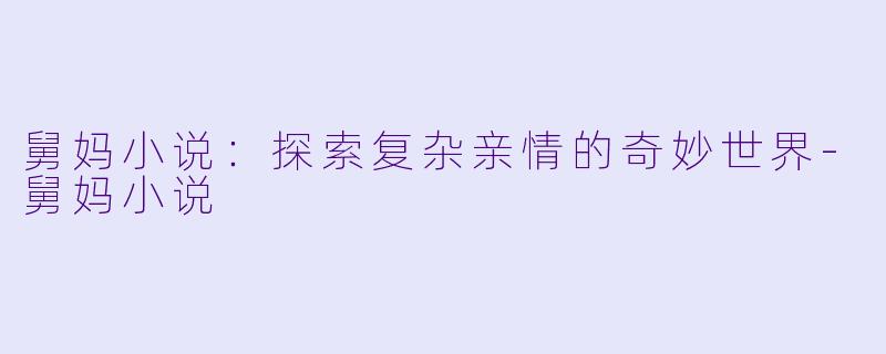 舅妈小说:探索复杂亲情的奇妙世界